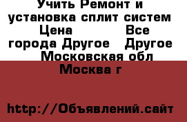  Учить Ремонт и установка сплит систем › Цена ­ 1 000 - Все города Другое » Другое   . Московская обл.,Москва г.